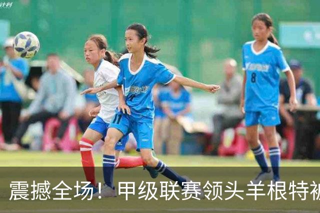 震撼全场！甲级联赛领头羊根特被业余球队罗什福尔淘汰出局